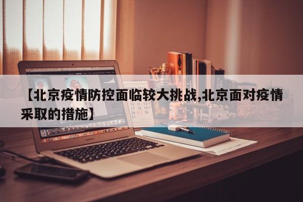 【北京疫情防控面临较大挑战,北京面对疫情采取的措施】