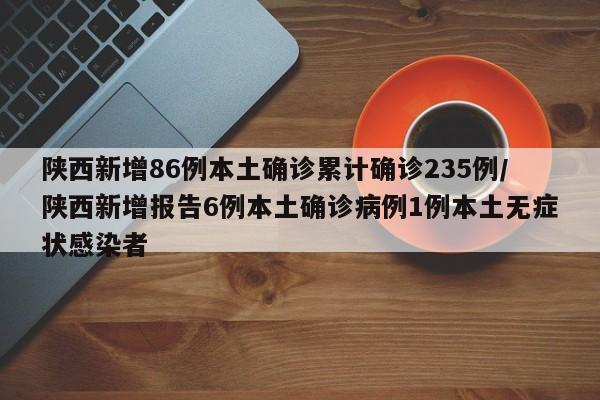 陕西新增86例本土确诊累计确诊235例/陕西新增报告6例本土确诊病例1例本土无症状感染者