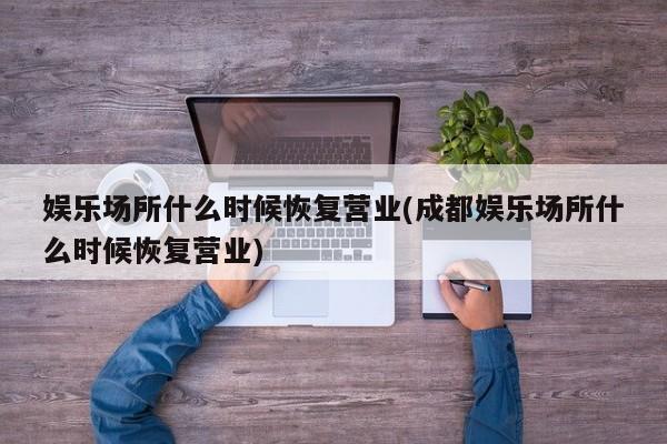 娱乐场所什么时候恢复营业(成都娱乐场所什么时候恢复营业)