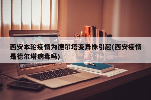 西安本轮疫情为德尔塔变异株引起(西安疫情是德尔塔病毒吗)