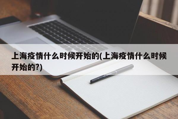 上海疫情什么时候开始的(上海疫情什么时候开始的?)