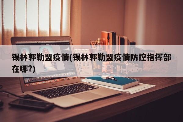 锡林郭勒盟疫情(锡林郭勒盟疫情防控指挥部在哪?)