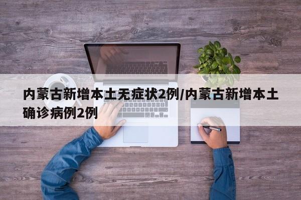 内蒙古新增本土无症状2例/内蒙古新增本土确诊病例2例