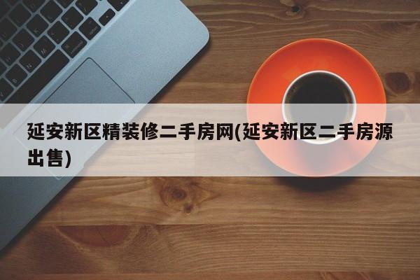 延安新区精装修二手房网(延安新区二手房源出售)