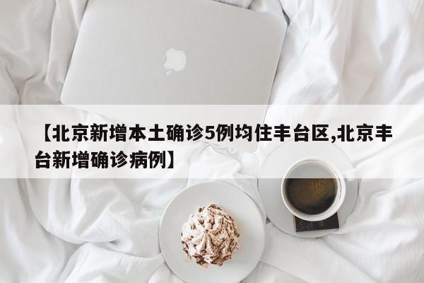 【北京新增本土确诊5例均住丰台区,北京丰台新增确诊病例】