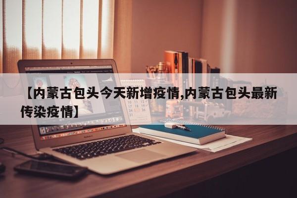 【内蒙古包头今天新增疫情,内蒙古包头最新传染疫情】