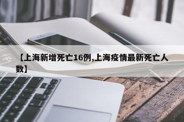 【上海新增死亡16例,上海疫情最新死亡人数】
