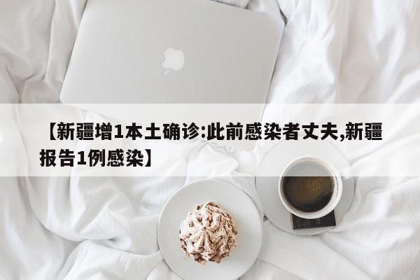 【新疆增1本土确诊:此前感染者丈夫,新疆报告1例感染】