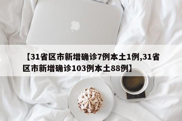 【31省区市新增确诊7例本土1例,31省区市新增确诊103例本土88例】