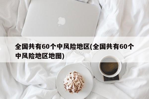 全国共有60个中风险地区(全国共有60个中风险地区地图)