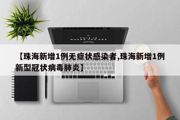 【珠海新增1例无症状感染者,珠海新增1例新型冠状病毒肺炎】