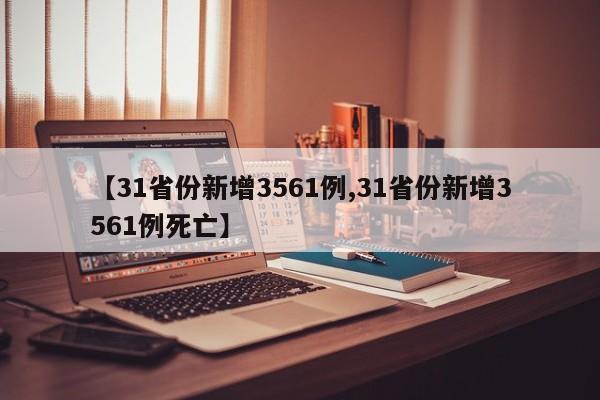 【31省份新增3561例,31省份新增3561例死亡】