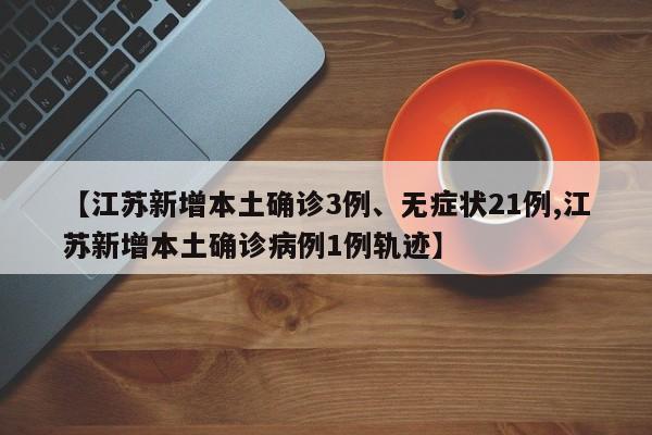 【江苏新增本土确诊3例、无症状21例,江苏新增本土确诊病例1例轨迹】