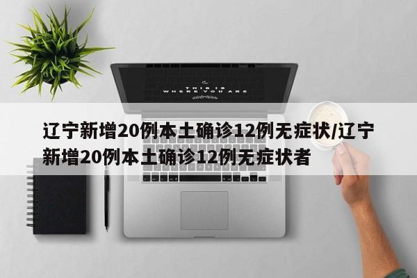 辽宁新增20例本土确诊12例无症状