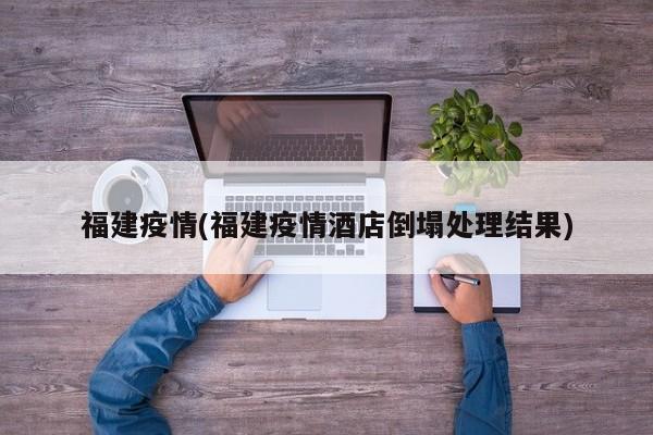 福建疫情(福建疫情酒店倒塌处理结果)