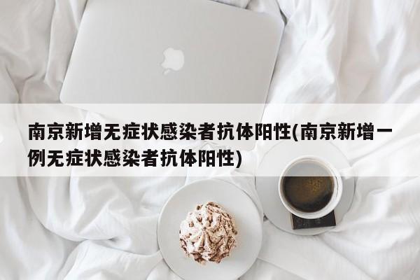 南京新增无症状感染者抗体阳性(南京新增一例无症状感染者抗体阳性)