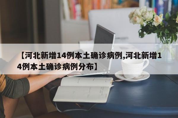 【河北新增14例本土确诊病例,河北新增14例本土确诊病例分布】