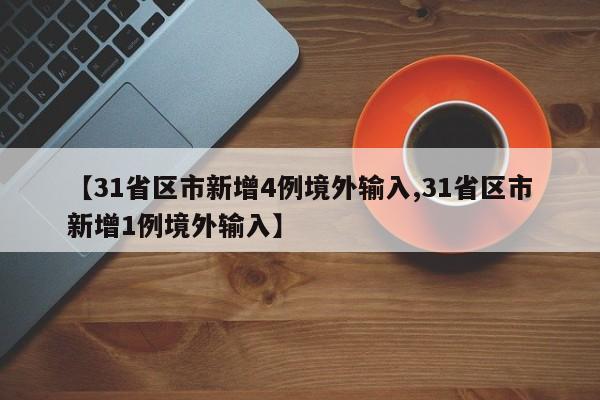 【31省区市新增4例境外输入,31省区市新增1例境外输入】