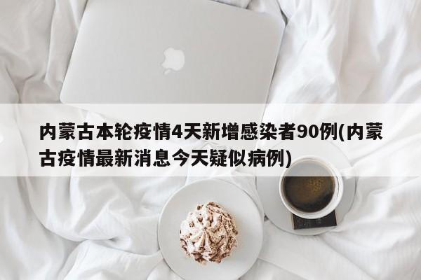 内蒙古本轮疫情4天新增感染者90例(内蒙古疫情最新消息今天疑似病例)