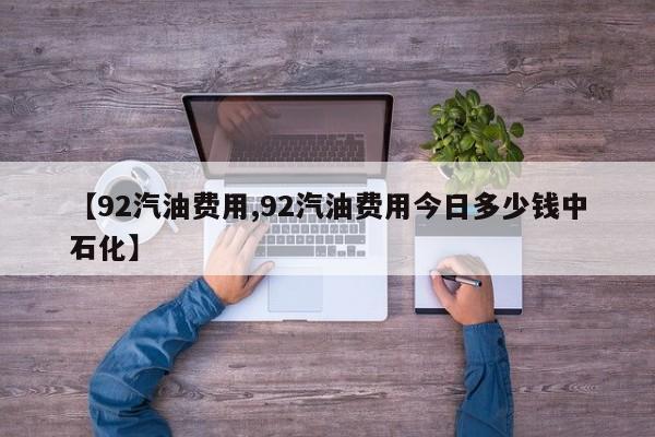 【92汽油费用,92汽油费用今日多少钱中石化】