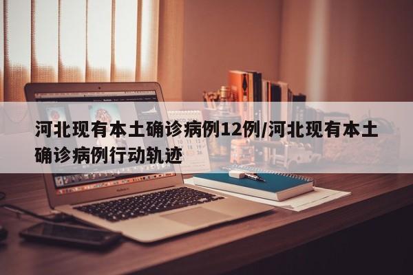 河北现有本土确诊病例12例/河北现有本土确诊病例行动轨迹