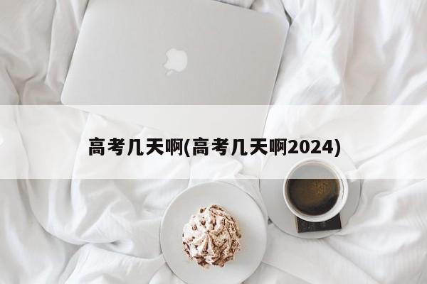 高考几天啊(高考几天啊2024)