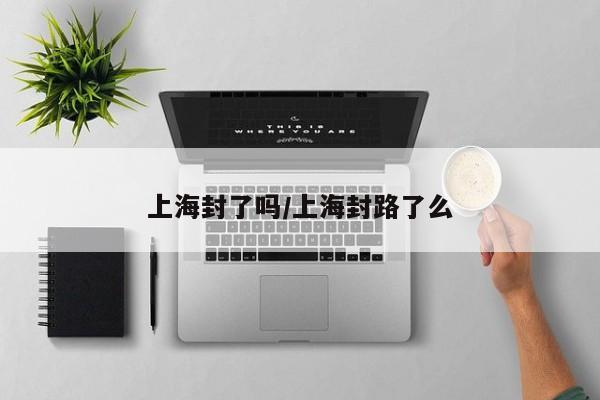 上海封了吗/上海封路了么