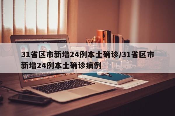 31省区市新增24例本土确诊/31省区市新增24例本土确诊病例