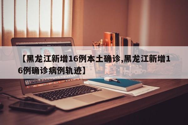 【黑龙江新增16例本土确诊,黑龙江新增16例确诊病例轨迹】