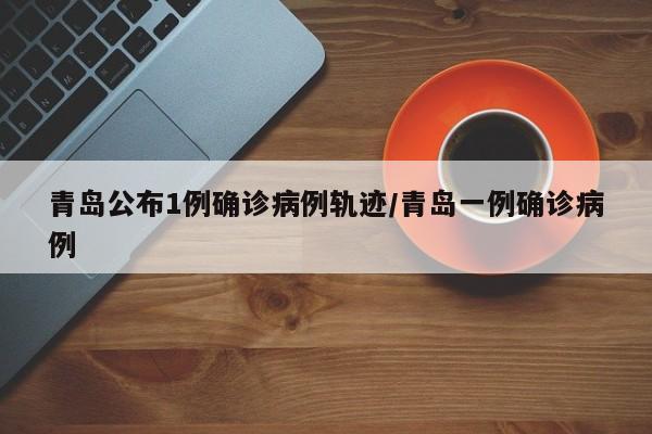 青岛公布1例确诊病例轨迹