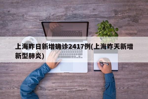 上海昨日新增确诊2417例(上海昨天新增新型肺炎)