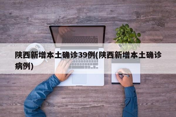 陕西新增本土确诊39例(陕西新增本土确诊病例)