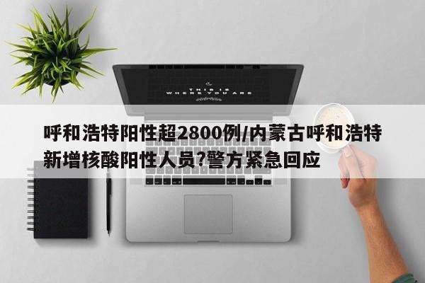 呼和浩特阳性超2800例/内蒙古呼和浩特新增核酸阳性人员?警方紧急回应