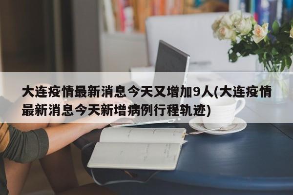 大连疫情最新消息今天又增加9人(大连疫情最新消息今天新增病例行程轨迹)