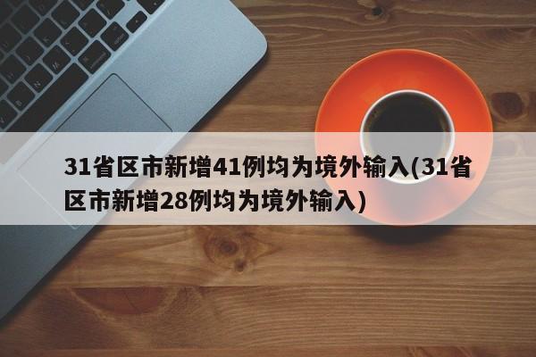 31省区市新增41例均为境外输入(31省区市新增28例均为境外输入)