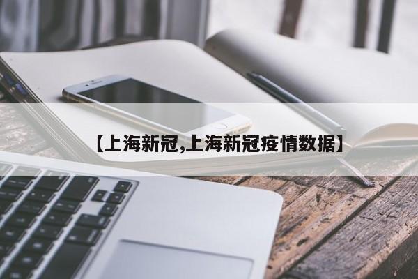 【上海新冠,上海新冠疫情数据】