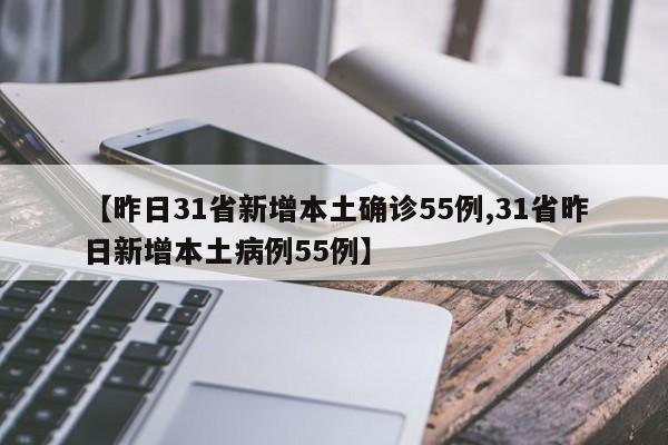 【昨日31省新增本土确诊55例,31省昨日新增本土病例55例】