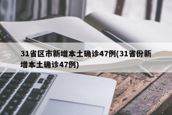 31省区市新增本土确诊47例(31省份新增本土确诊47例)
