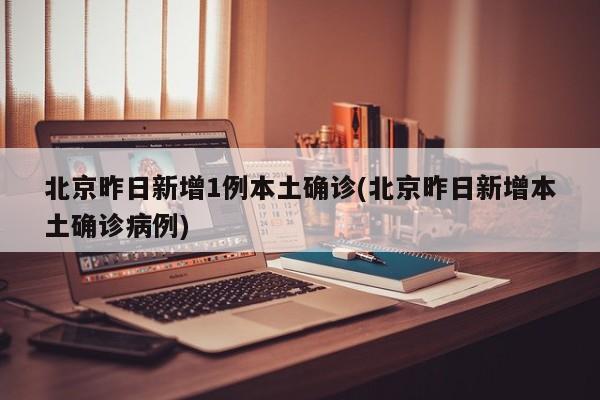 北京昨日新增1例本土确诊(北京昨日新增本土确诊病例)