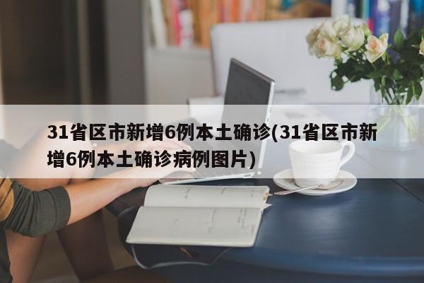 31省区市新增6例本土确诊(31省区市新增6例本土确诊病例图片)