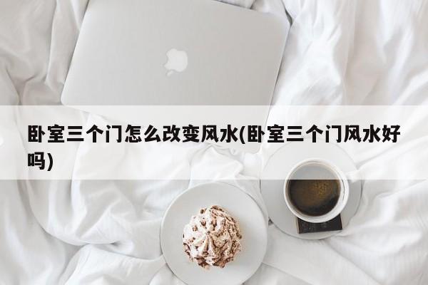 卧室三个门怎么改变风水(卧室三个门风水好吗)