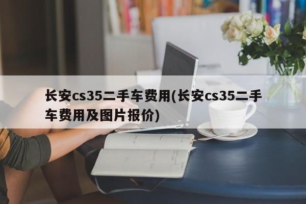 长安cs35二手车费用(长安cs35二手车费用及图片报价)