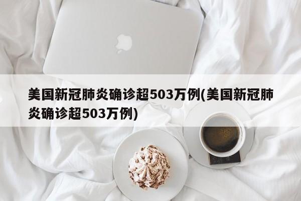 美国新冠肺炎确诊超503万例(美国新冠肺炎确诊超503万例)