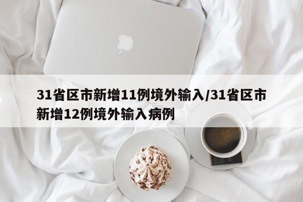 31省区市新增11例境外输入/31省区市新增12例境外输入病例