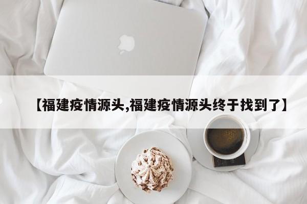 【福建疫情源头,福建疫情源头终于找到了】