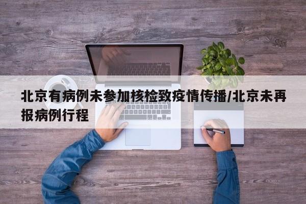 北京有病例未参加核检致疫情传播/北京未再报病例行程
