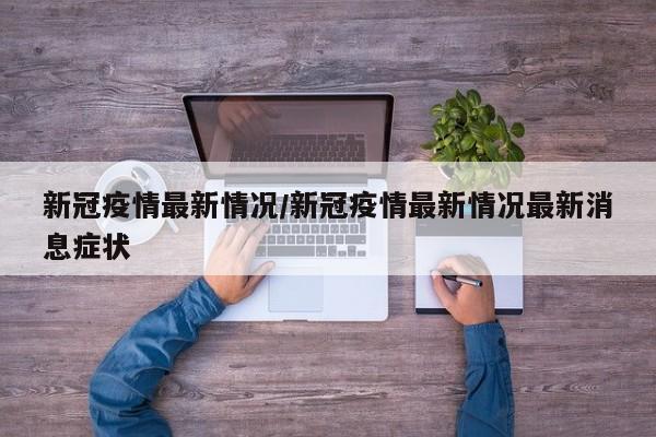 新冠疫情最新情况/新冠疫情最新情况最新消息症状