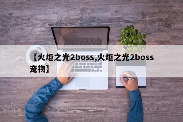 【火炬之光2boss,火炬之光2boss宠物】