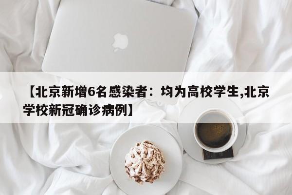 【北京新增6名感染者：均为高校学生,北京学校新冠确诊病例】
