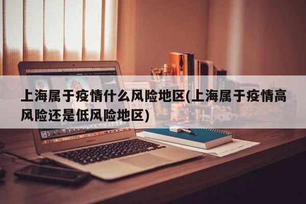 上海属于疫情什么风险地区(上海属于疫情高风险还是低风险地区)